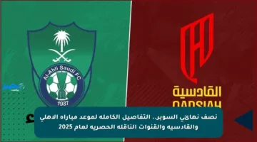 نصف نهائي السوبر.. التفاصيل الكاملة لموعد مباراة الأهلي والقادسية والقنوات الناقلة الحصرية لعام 2025